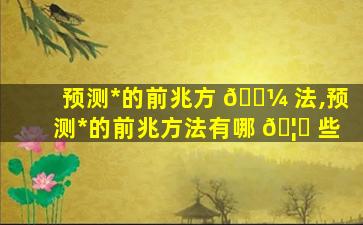 预测*
的前兆方 🌼 法,预测*
的前兆方法有哪 🦈 些